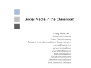 Social Media in the Classroom Cindy Royal, Ph.D Associate Professor Texas State University School of Journalism and Mass Communication [email_address] www.cindyroyal.com www.onthatnote.com tech.cindyroyal.net twitter.com/cindyroyal facebook.com/cindyroyal linkedin.com/in/cindyroyal 