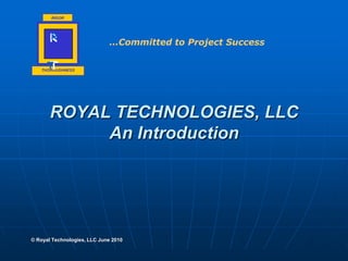 …Committed to Project Success ROYAL TECHNOLOGIES, LLCAn Introduction © Royal Technologies, LLC June 2010 