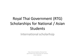 Royal Thai Government (RTG)
Scholarships for National / Asian
Students
International scholarhsip
https://researchpedia.info/royal-thai-
government-rtg-scholarships-for-national-
asian-students/
 