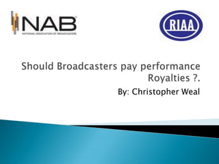 Should Broadcasters pay performance Royalties ?. By: Christopher Weal 