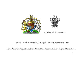 Social	
  Media	
  Metrics	
  //	
  Royal	
  Tour	
  of	
  Australia	
  2014	
  
Marisa Woodham; Fergus Small; Oriane Martin; Elena Tassone; Alexandre Vergnes; Michael Korsec
1	
  
 