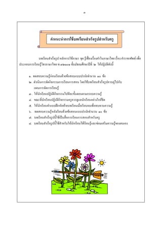 ๓




                           คําแนะนําการใช้ บทเรียนสํ าเร็จรปสํ าหรับครู
                                                           ู


               บทเรี ยนสําเร็ จรู ป หลักการใช้ภาษา ชุด รู ้เฟื องเรื องคําในภาษาไทย เรื อง คําราชาศัพท์ เพือ
ประกอบการเรี ยนรู ้วชาภาษาไทย ท ๓๒๑๐๑ ชันมัธยมศึกษาปี ที ๒ ให้ปฏิบติดงนี
                    ิ                                                         ั ั

        ๑. ทดสอบความรู ้ก่อนเรี ยนด้วยข้อสอบแบบปรนัยจํานวน ๑๐ ข้อ
        ๒. ดําเนินการจัดกจกรรมการเรี ยนการสอน โดยใช้บทเรี ยนสําเร็ จรู ปควบคู่ไปกบ
                           ิ                                                             ั
            แผนการจัดการเรี ยนรู ้
        ๓ . ให้นกเรี ยนปฏิบติกิจกรรมไปทีละขันตอนตามกรอบความรู ้
                 ั            ั
        ๔. ขณะทีนักเรี ยนปฏิบติกิจกรรมครู ควรดูแลนักเรี ยนอยางใกล้ชิด
                                  ั                                 ่
        ๕. ให้นกเรี ยนทําแบบฝึ กหัดท้ายบทเรี ยนเมือเรี ยนจบเพือทบทวนความรู ้
                   ั
        ๖. ทดสอบความรู ้หลังเรี ยนด้วยข้อสอบแบบปรนัยจํานวน ๑๐ ข้อ
        ๗. บทเรี ยนสําเร็ จรู ปนีใช้เป็ นสื อการเรี ยนการสอนสําหรับครู
                                      ํ          ั                    ่
        ๘. บทเรี ยนสําเร็ จรู ปนีใช้สาหรับให้นกเรี ยนได้เรี ยนรู ้และซอมเสริ มความรู ้ของตนเอง
 