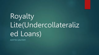 Royalty
Lite(Undercollateraliz
ed Loans)
ADITYA GAUTAM
 