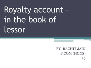 Royalty account –
in the book of
lessor
BY- RACHIT JAIN
B.COM (HONS)
29
 