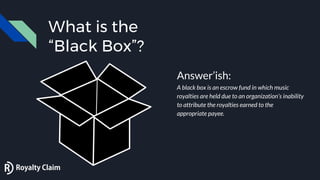 What is the
“Black Box”?
Answer’ish:
A black box is an escrow fund in which music
royalties are held due to an organizatio...