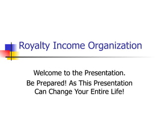Royalty Income Organization Welcome to the Presentation. Be Prepared! As This Presentation Can Change Your Entire Life! 