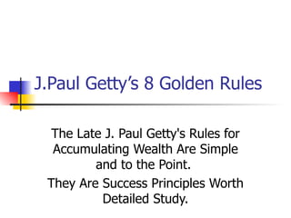 J.Paul Getty’s 8 Golden Rules The Late J. Paul Getty's Rules for Accumulating Wealth Are Simple and to the Point.  They Are Success Principles Worth Detailed Study. 