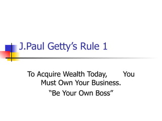 J.Paul Getty’s Rule 1 To Acquire Wealth Today,  You Must Own Your Business. “Be Your Own Boss” 