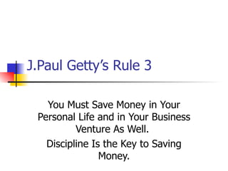 J.Paul Getty’s Rule 3 You Must Save Money in Your Personal Life and in Your Business Venture As Well.  Discipline Is the Key to Saving Money. 