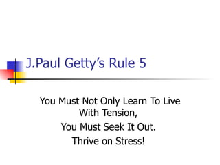 J.Paul Getty’s Rule 5 You Must Not Only Learn To Live With Tension,  You Must Seek It Out.  Thrive on Stress!  