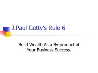 J.Paul Getty’s Rule 6 Build Wealth As a By-product of Your Business Success. 