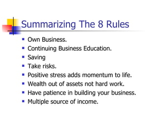 Summarizing The 8 Rules Own Business. Continuing Business Education. Saving Take risks. Positive stress adds momentum to life. Wealth out of assets not hard work. Have patience in building your business. Multiple source of income. 