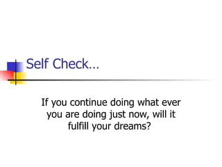Self Check… If you continue doing what ever you are doing just now, will it fulfill your dreams?  