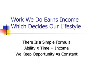 Work We Do Earns Income Which Decides Our Lifestyle There Is a Simple Formula Ability X Time = Income We Keep Opportunity As Constant 