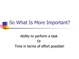 So What Is More Important? Ability to perform a task  Or  Time in terms of effort possible! 