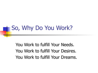 So, Why Do You Work? You Work to fulfill Your Needs. You Work to fulfill Your Desires. You Work to fulfill Your Dreams. 