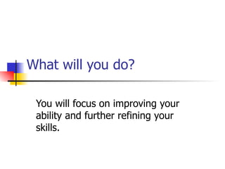What will you do? You will focus on improving your ability and further refining your skills.  