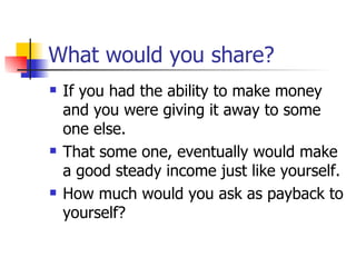 What would you share? If you had the ability to make money and you were giving it away to some one else. That some one, eventually would make a good steady income just like yourself. How much would you ask as payback to yourself? 