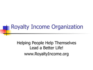 Royalty Income Organization Helping People Help Themselves Lead a Better Life! www.RoyaltyIncome.org 
