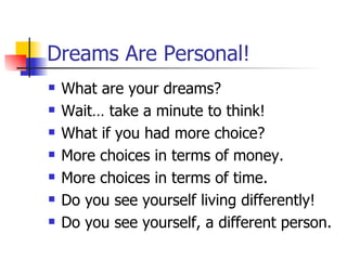 Dreams Are Personal! What are your dreams? Wait… take a minute to think! What if you had more choice? More choices in terms of money. More choices in terms of time. Do you see yourself living differently! Do you see yourself, a different person. 