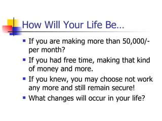 How Will Your Life Be… If you are making more than 50,000/- per month? If you had free time, making that kind of money and more. If you knew, you may choose not work any more and still remain secure! What changes will occur in your life? 