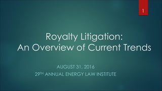 Royalty Litigation:
An Overview of Current Trends
AUGUST 31, 2016
29TH ANNUAL ENERGY LAW INSTITUTE
1
 