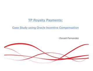Automating Third-Party Royalty
Computations
(Case Study using Oracle Incentive Compensation)
- Donald Fernandes
2013
 