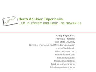 News As User Experience ...Or Journalism and Data: The New BFFs Cindy Royal, Ph.D Associate Professor Texas State University School of Journalism and Mass Communication [email_address] www.cindyroyal.com www.onthatnote.com tech.cindyroyal.net twitter.com/cindyroyal facebook.com/cindyroyal linkedin.com/in/cindyroyal 