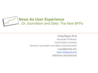 News As User Experience
...Or Journalism and Data: The New BFFs
Cindy Royal, Ph.D
Associate Professor
Texas State University
School of Journalism and Mass Communication
croyal@txstate.edu
www.cindyroyal.com
slideshare.net/cindyroyal
 