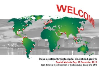 Value creation through capital disciplined growth
Capital Markets Day, 10 December 2013
Jack de Kreij, Vice Chairman of the Executive Board and CFO

 