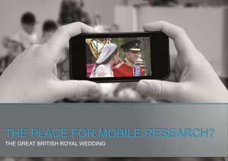 THE PLACE FOR MOBILE RESEARCH?
THE GREAT BRITISH ROYAL WEDDING
 