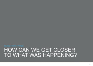 QUESTION THREE

HOW CAN WE GET CLOSER
TO WHAT WAS HAPPENING?
                         17
 