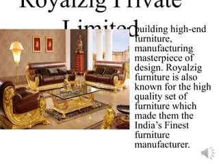 Royalzig Private
Limited• building high-end
furniture,
manufacturing
masterpiece of
design. Royalzig
furniture is also
known for the high
quality set of
furniture which
made them the
India’s Finest
furniture
manufacturer.
 