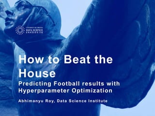 How to Beat the
House
Predicting Football results with
Hyperparameter Optimization
Abhimanyu Roy, Data Science Institute
 