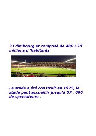 3 Edimbourg et composé de 486 120
millions d 'habitants




Le stade a été construit en 1925, le
stade peut accueillir jusqu'à 67 . 000
de spectateurs .
 