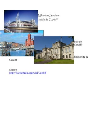 Millenium Stadium
                            stade de Cardiff




                                                baie de
                                                Cardiff



                                                Universite de
Cardiff


Source:
http://fr.wikipedia.org/wiki/Cardiff
 