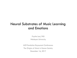 Neural Substrates of Music Learning
and Emotions
Psyche Loui, PhD
Wesleyan University
IAST-Fondation Royaumont Conference:
The Origins of Music in Human Society
December 16, 2017
 
