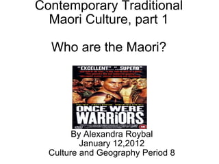 Contemporary Traditional Maori Culture, part 1 Who are the Maori? By Alexandra Roybal January 12,2012 Culture and Geography Period 8 