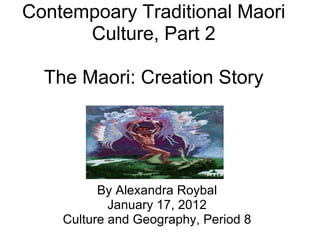 Contempoary Traditional Maori Culture, Part 2 The Maori: Creation Story By Alexandra Roybal January 17, 2012 Culture and Geography, Period 8 