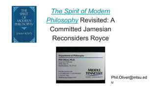 The Spirit of Modern
Philosophy Revisited: A
Committed Jamesian
Reconsiders Royce
Phil.Oliver@mtsu.ed
u
 
