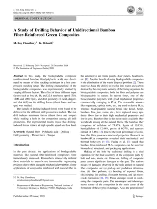 ORIGINAL CONTRIBUTION
A Study of Drilling Behavior of Unidirectional Bamboo
Fiber-Reinforced Green Composites
M. Roy Choudhury1 • K. Debnath1
Received: 22 February 2019 / Accepted: 23 December 2019
 The Institution of Engineers (India) 2020
Abstract In this study, the biodegradable composite
(unidirectional bamboo fiber/polylactic acid) was devel-
oped by means of film stacking technique in a hot com-
pression molding setup. The drilling characteristic of the
biodegradable composites was experimentally studied by
varying different factors. The effect of three different input
factors such as feed (8, 16, and 22.4 mm/min), speed (710,
1400, and 2000 rpm), and drill geometry (8-facet, dagger,
and slot drill) on the drilling forces (thrust force and tor-
que) was studied.
The signals of drilling-induced forces were found to be
different for the different drill geometries studied. The slot
drill induces minimum forces (thrust force and torque)
while making a hole in the composites among all drill
geometries. The experimental results reveal that drilling-
induced forces reduce at high spindle speed and low feed.
Keywords Natural fiber  Polylactic acid  Drilling 
Drill geometry  Thrust force  Torque
Introduction
In the past decade, the applications of biodegradable
materials like natural fiber-reinforced composites were
tremendously increased. Researchers extensively utilized
these materials to manufacture innumerable engineering
products due to their adequate mechanical properties. Some
applications of composites reinforced with natural fiber in
the automotive are trunk panels, door panels, headliners,
etc. [1]. Another benefit of using biodegradable composites
is the elimination of the waste disposal problem [2]. These
materials have the ability to resolve into water and carbon
dioxide by the enzymatic activity of the living organism. In
biodegradable composites, both the fiber and polymer are
biodegradable in nature. In recent times, one of the
biodegradable polymers with good mechanical properties
commercially emerging is PLA. The renewable sources
like sugarcane, tapioca roots, etc., are used to derive PLA,
whereas biodegradable natural fibers like kenaf, hemp,
bamboo, flax, jute, ramie, etc., have replaced many syn-
thetic fibers due to their high mechanical properties and
low in cost. Bamboo fiber is the most easily available fiber
worldwide among all the natural fibers. The bamboo fiber
comprises of cellulose of 73.83%, lignin of 10.15%,
hemicellulose of 12.49%, pectin of 0.37%, and aqueous
extract of 3.16% [3]. Due to the high percentage of cellu-
lose, this fiber possesses structural properties. Research on
bamboo/PLA composites revealed their mechanical and
thermal behaviors [4–13]. Fazita et al. [3] stated that
bamboo fiber-reinforced PLA composites can be used for
biomedical, structural, and packaging applications.
Making of the hole by traditional drilling is a vital
operation for the final assembly of the composite parts by
bolt and nuts, rivets, etc. However, drilling of composite
parts causes significant damages to the part. The various
modes of damages observed in the hole drilled on natural
fiber composites are (a) peel-up and pushdown delamina-
tion, (b) fiber pullouts, (c) bending of exposed fibers,
(d) chipping, (e) spalling, (f) matrix burning, and (g) micro-
cracks formation [14, 15]. These damages result in weak-
ening the composite parts. The anisotropic and inhomoge-
neous nature of the composites is the main cause of the
formation of these types of damages. Also, the generation of
 M. Roy Choudhury
mridusmitaroychoudhury19@gmail.com
1
Department of Mechanical Engineering, National Institute of
Technology Meghalaya, Shillong 793003, Meghalaya, India
123
J. Inst. Eng. India Ser. C
https://doi.org/10.1007/s40032-019-00550-w
 