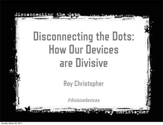 Disconnecting the Dots:
                            How Our Devices
                               are Divisive
                               Roy Christopher

                                #divisivedevices


Sunday, March 20, 2011
 