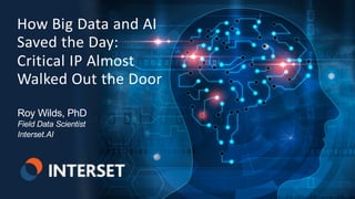 1 | © 2018 Interset Software
How Big Data and AI
Saved the Day:
Critical IP Almost
Walked Out the Door
Roy Wilds, PhD
Field Data Scientist
Interset.AI
 