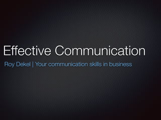 Effective Communication
Roy Dekel | Your communication skills in business
 