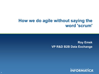 How we do agile without saying the word 'scrum' Roy Emek VP R&D B2B Data Exchange 