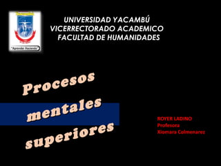 UNIVERSIDAD YACAMBÚUNIVERSIDAD YACAMBÚ
VICERRECTORADO ACADEMICOVICERRECTORADO ACADEMICO
FACULTAD DE HUMANIDADESFACULTAD DE HUMANIDADES
Procesos
Procesos
mentales
mentales
superiores
superiores
INTEGRANTE:
ROYER LADINO
Profesora
Xiomara Colmenarez
 