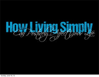 HowLivingSimplyCan Postively Affect Your Life
Sunday, June 16, 13
 
