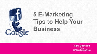 5 E-Marketing 
Tips to Help Your 
Business 
Roy Barford 
Flow 
@FlowEastAfrica 
 