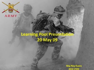 Learning Pool Presentation
        20 May 09




                      Maj Roy Evans
                       SO2 LTDD
 