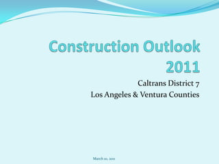 Construction Outlook 2011 Caltrans District 7 Los Angeles & Ventura Counties March 10, 2011 